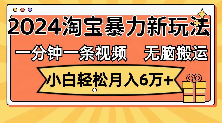 一分钟一条视频，无脑搬运，小白轻松月入6万+2024淘宝暴力新玩法，可批量-西瓜网创