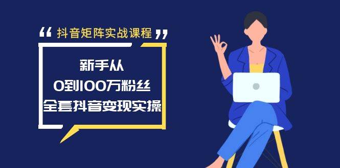 抖音矩阵实战课程：新手从0到100万粉丝，全套抖音变现实操-西瓜网创