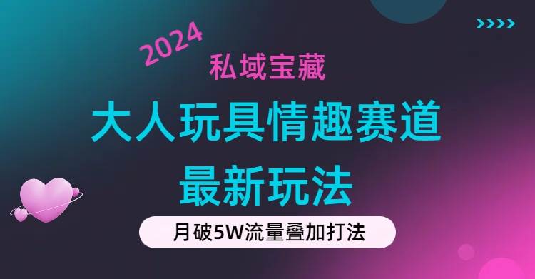 私域宝藏：大人玩具情趣赛道合规新玩法，零投入，私域超高流量成单率高-西瓜网创