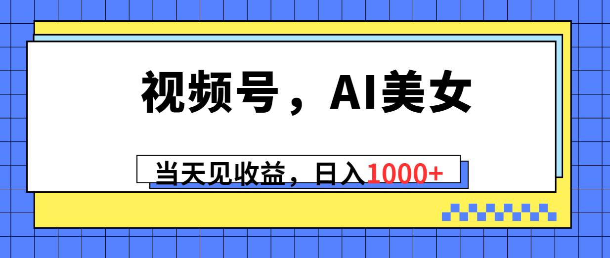视频号，Ai美女，当天见收益，日入1000+-西瓜网创