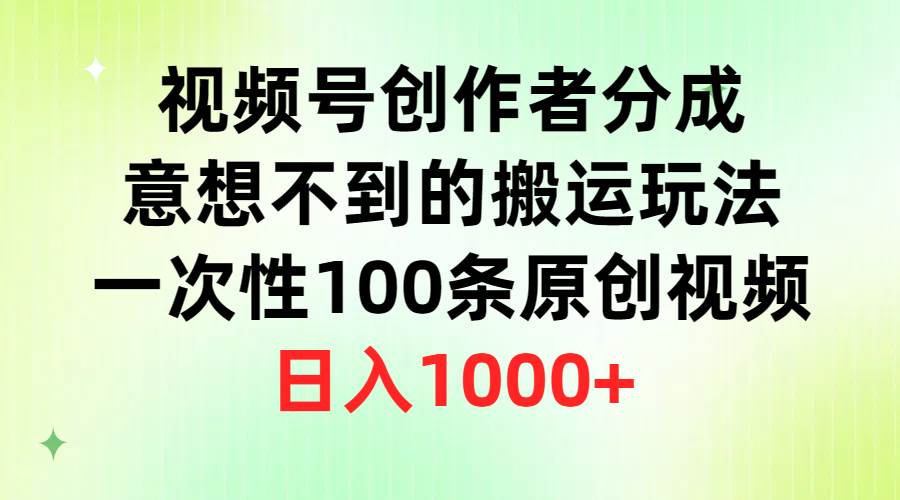 视频号创作者分成，意想不到的搬运玩法，一次性100条原创视频，日入1000+-西瓜网创