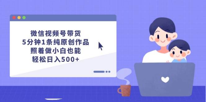 微信视频号带货，5分钟1条纯原创作品，照着做小白也能轻松日入500+-西瓜网创