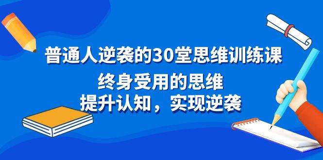 普通人逆袭的30堂思维训练课，终身受用的思维，提升认知，实现逆袭-西瓜网创