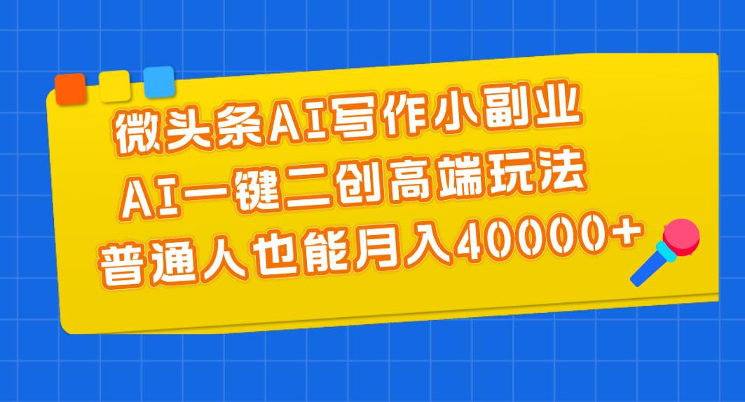 微头条AI写作小副业，AI一键二创高端玩法 普通人也能月入40000+-西瓜网创
