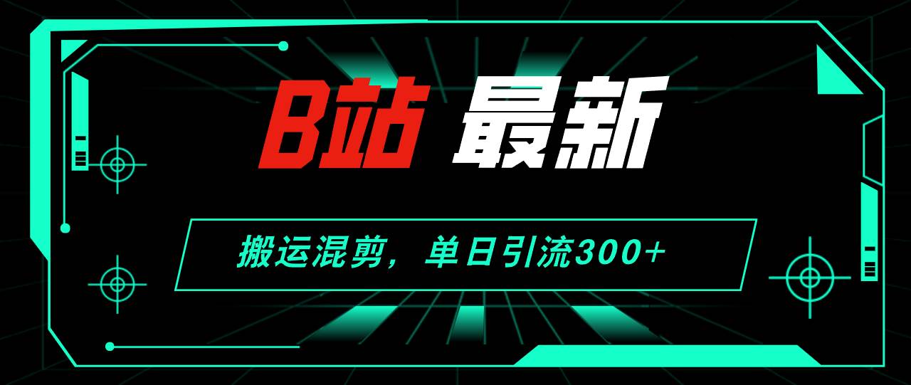 B站最新，搬运混剪，单日引流300+创业粉-西瓜网创
