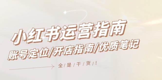 小红书运营指南，账号定位/开店指南/优质笔记/没有套路，全是经验-西瓜网创