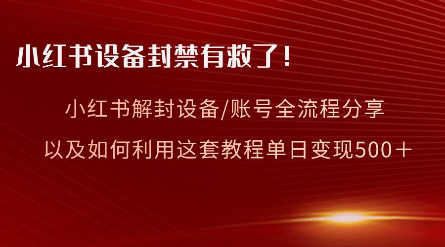 小红书设备及账号解封全流程分享，亲测有效，以及如何利用教程变现-西瓜网创