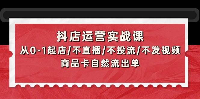 抖店运营实战课：从0-1起店/不直播/不投流/不发视频/商品卡自然流出单-西瓜网创