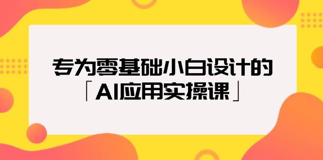 专为零基础小白设计的「AI应用实操课」-西瓜网创