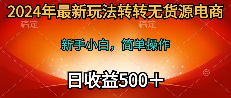 2024年最新玩法转转无货源电商，新手小白 简单操作，长期稳定 日收入500＋-西瓜网创