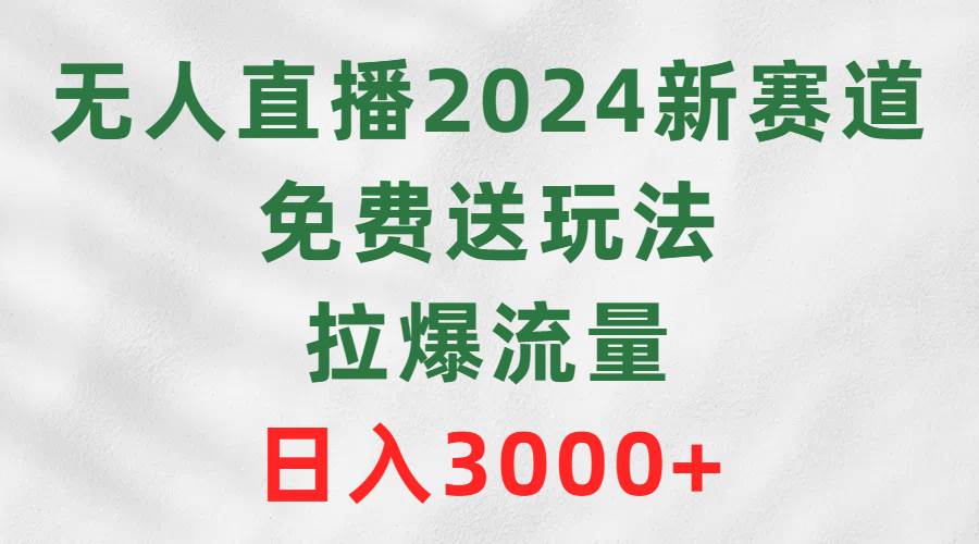 无人直播2024新赛道，免费送玩法，拉爆流量，日入3000+-西瓜网创