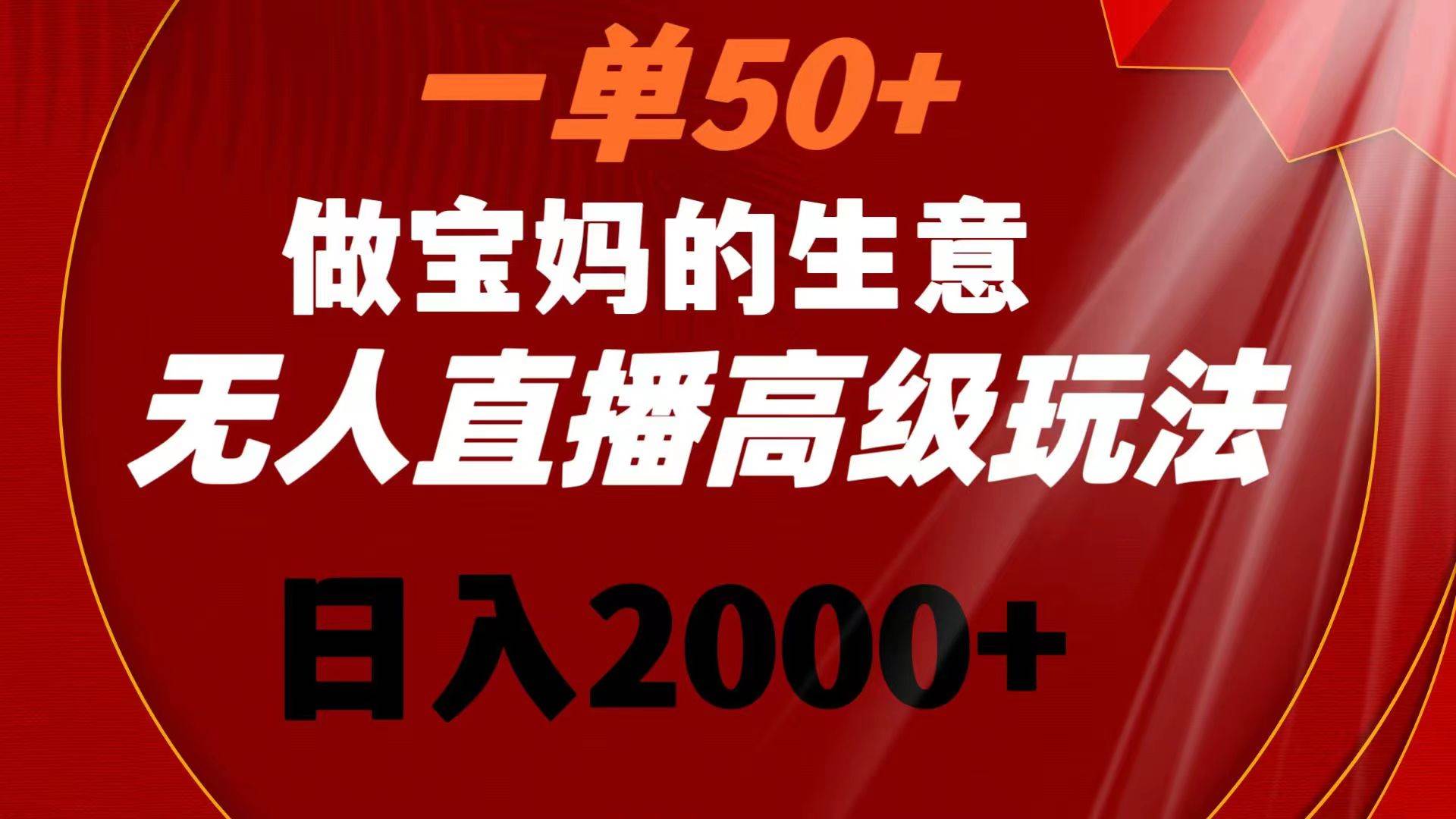 一单50+做宝妈的生意 无人直播高级玩法 日入2000+-西瓜网创