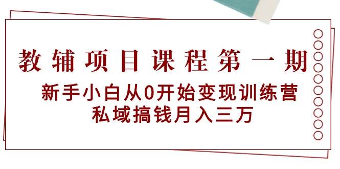 教辅项目课程第一期：新手小白从0开始变现训练营  私域搞钱月入三万-西瓜网创