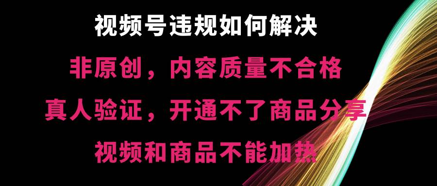 视频号【非原创，内容质量不合格，真人验证，开通不了商品分享功能，视频和商品不能加热】违规如何解决-西瓜网创