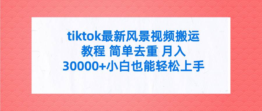 tiktok最新风景视频搬运教程 简单去重 月入30000+附全套工具-西瓜网创
