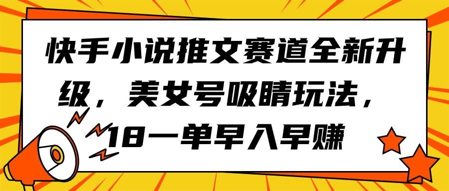 快手小说推文赛道全新升级，美女号吸睛玩法，18一单早入早赚-西瓜网创