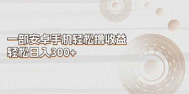 一部安卓手机轻松撸收益，轻松日入300+-西瓜网创