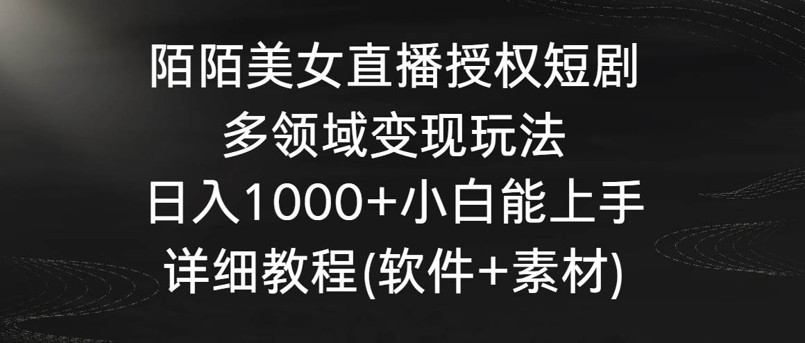陌陌美女直播授权短剧，多领域变现玩法，日入1000+小白能上手，详细教程…-西瓜网创