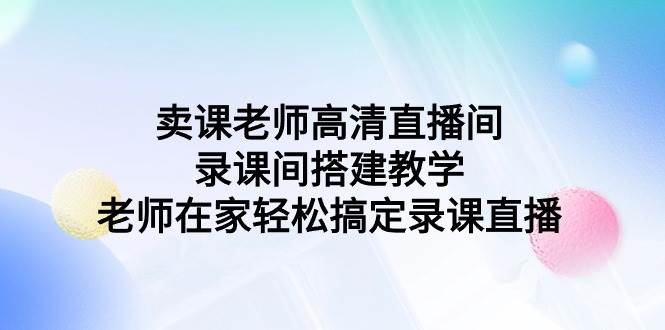 卖课老师高清直播间 录课间搭建教学，老师在家轻松搞定录课直播-西瓜网创