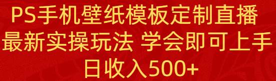 PS手机壁纸模板定制直播  最新实操玩法 学会即可上手 日收入500+-西瓜网创