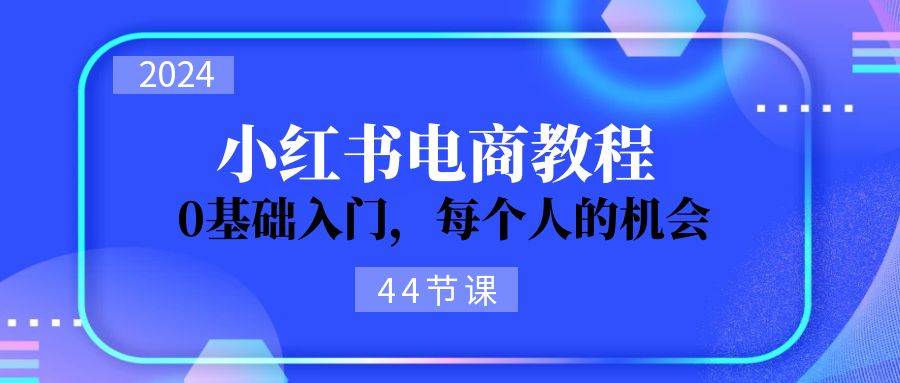2024从0-1学习小红书电商，0基础入门，每个人的机会（44节）-西瓜网创