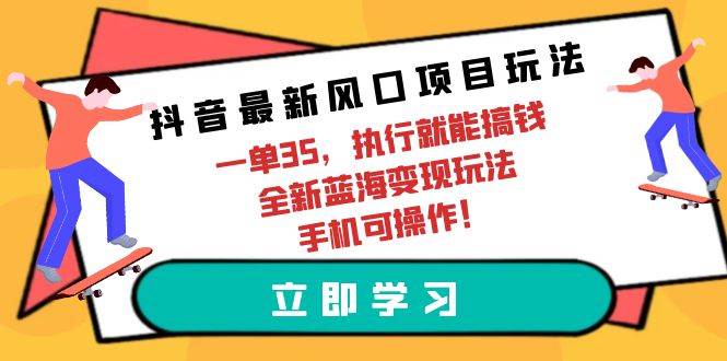 抖音最新风口项目玩法，一单35，执行就能搞钱 全新蓝海变现玩法 手机可操作-西瓜网创