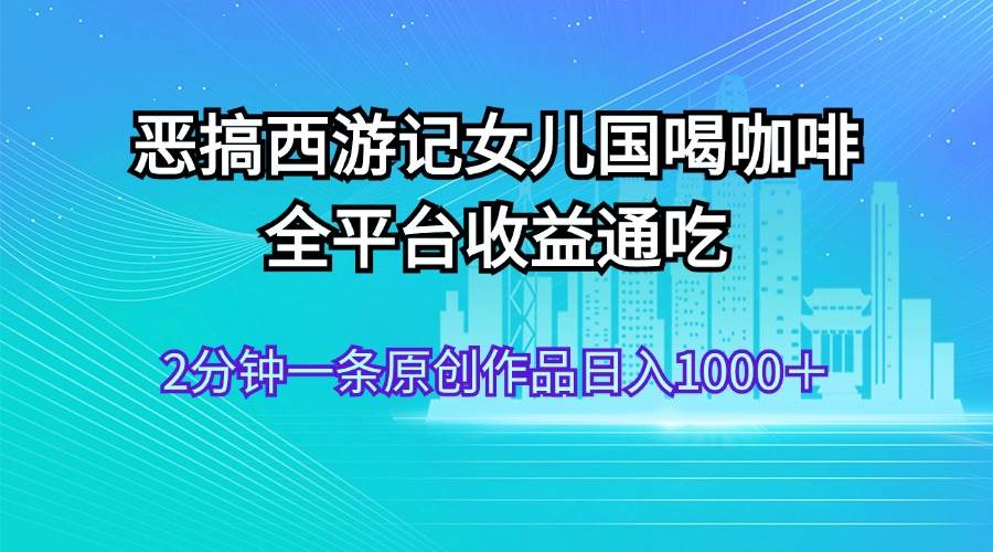 恶搞西游记女儿国喝咖啡 全平台收益通吃 2分钟一条原创作品日入1000＋-西瓜网创