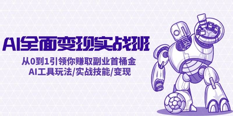 AI全面变现实操班：从0到1引领你赚取副业首桶金 AI工具玩法/实战技能/变现-西瓜网创