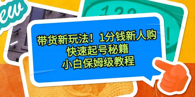 带货新玩法！1分钱新人购，快速起号秘籍！小白保姆级教程-西瓜网创