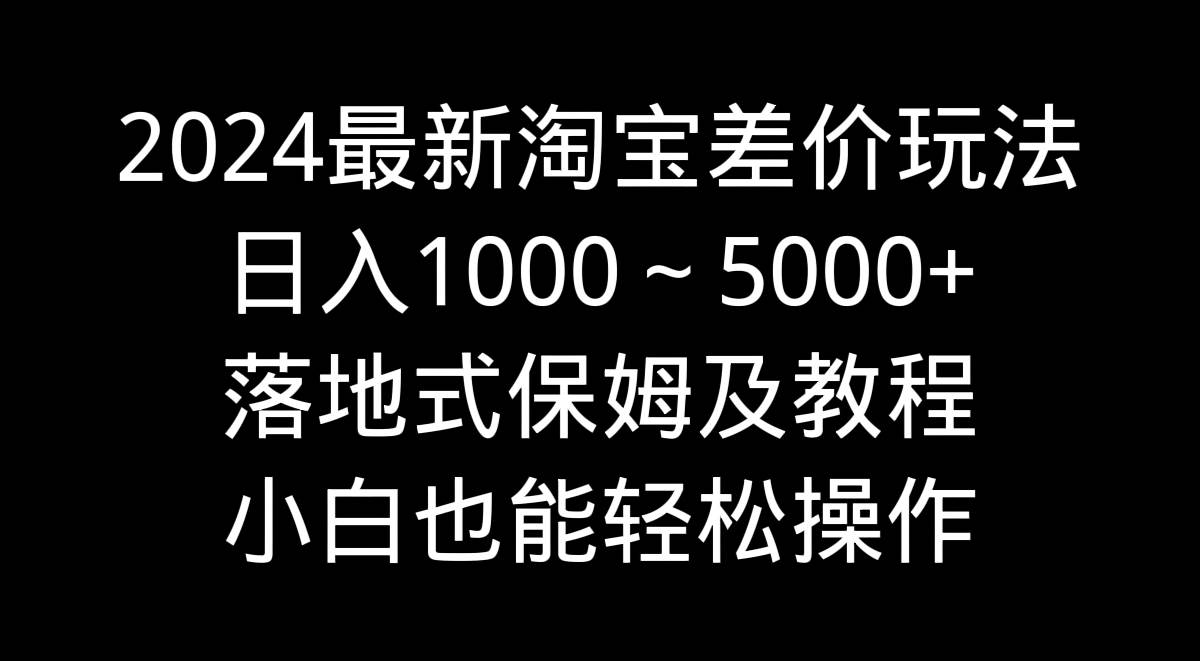 2024最新淘宝差价玩法，日入1000～5000+落地式保姆及教程 小白也能轻松操作-西瓜网创