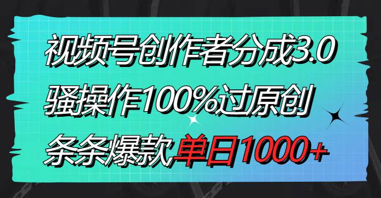 视频号创作者分成3.0玩法，骚操作100%过原创，条条爆款，单日1000+-西瓜网创