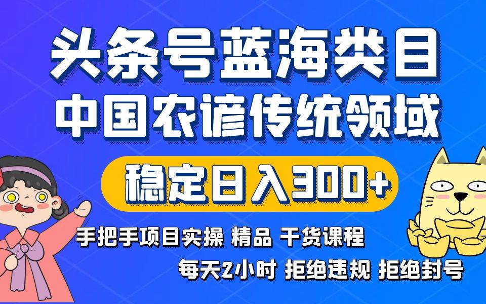 头条号蓝海类目传统和农谚领域实操精品课程拒绝违规封号稳定日入300+-西瓜网创