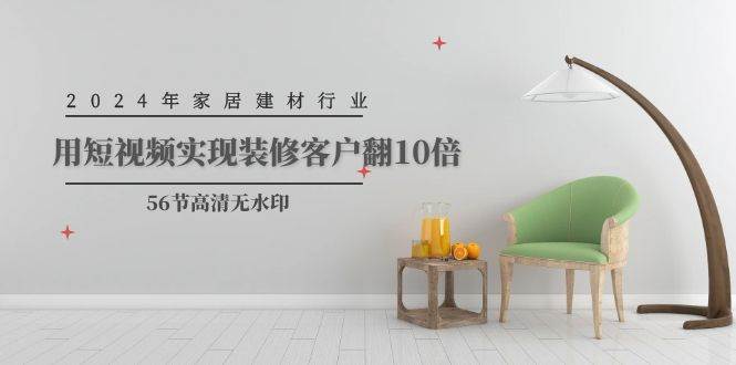 2024年家居建材行业，用短视频实现装修客户翻10倍（56节高清无水印）-西瓜网创