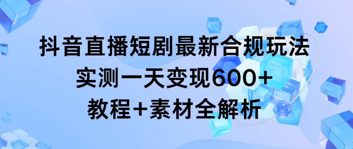 抖音直播短剧最新合规玩法，实测一天变现600+，教程+素材全解析-西瓜网创