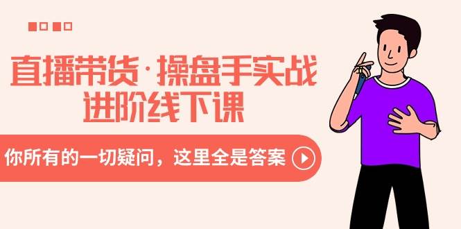 直播带货·操盘手实战进阶线下课：你所有的一切疑问，这里全是答案-西瓜网创