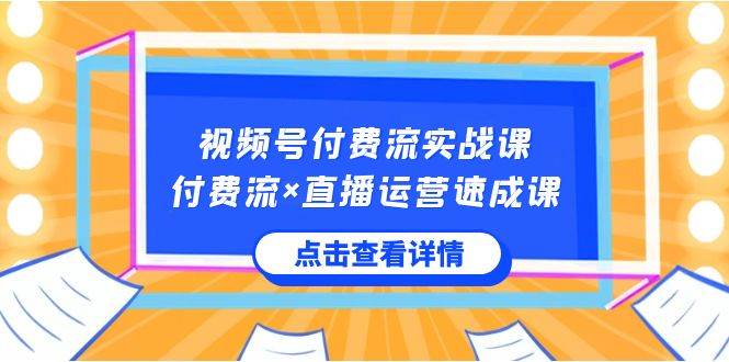 视频号付费流实战课，付费流×直播运营速成课，让你快速掌握视频号核心运..-西瓜网创