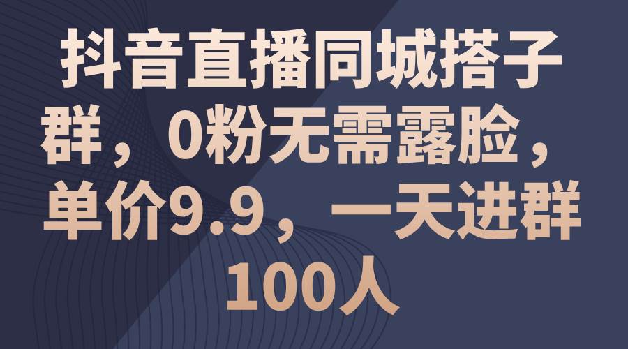 抖音直播同城搭子群，0粉无需露脸，单价9.9，一天进群100人-西瓜网创