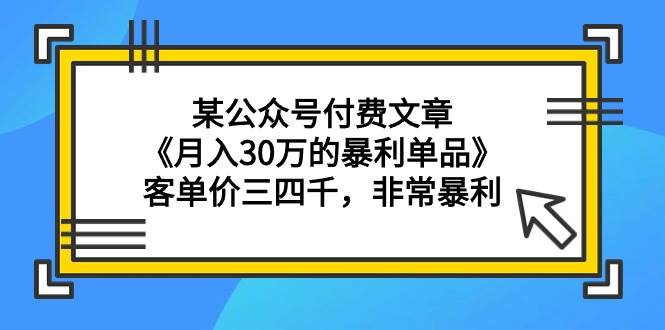 某公众号付费文章《月入30万的暴利单品》客单价三四千，非常暴利-西瓜网创
