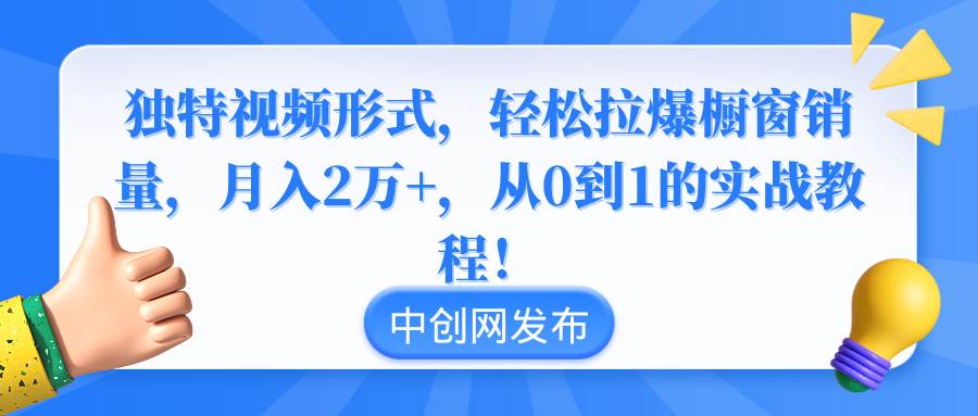 独特视频形式，轻松拉爆橱窗销量，月入2万+，从0到1的实战教程！-西瓜网创