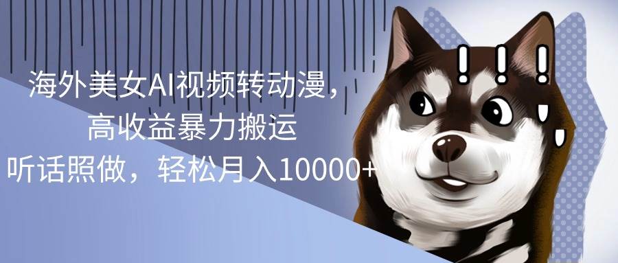 海外美女AI视频转动漫，高收益暴力搬运，听话照做，轻松月入10000+-西瓜网创