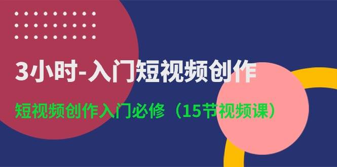 3小时-入门短视频创作：短视频创作入门必修（15节视频课）-西瓜网创