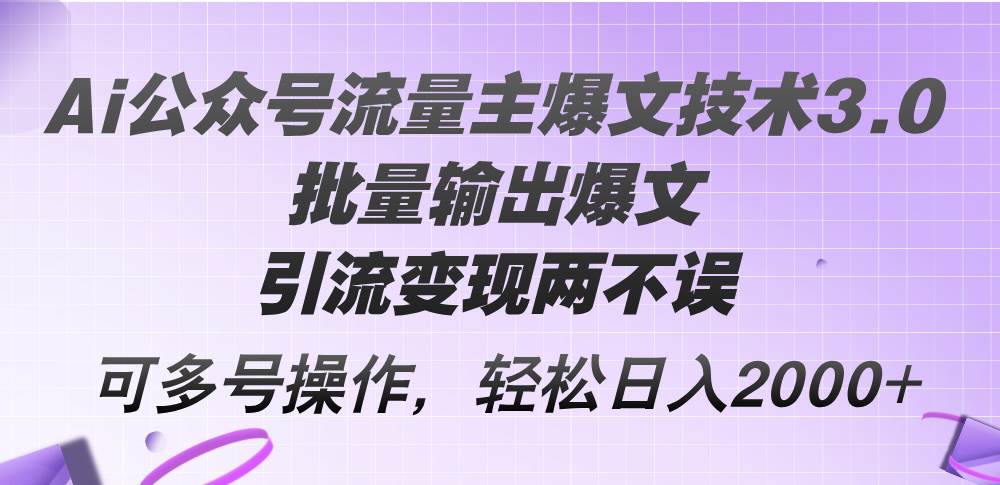 Ai公众号流量主爆文技术3.0，批量输出爆文，引流变现两不误，多号操作…-西瓜网创