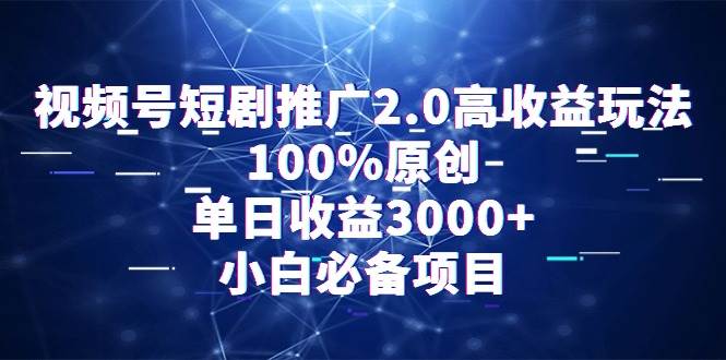 视频号短剧推广2.0高收益玩法，100%原创，单日收益3000+，小白必备项目-西瓜网创