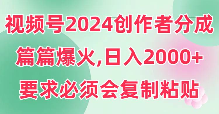 视频号2024创作者分成，片片爆火，要求必须会复制粘贴，日入2000+-西瓜网创