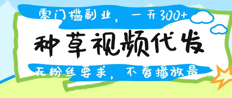 种草视频代发，无门槛日入300+，无粉丝要求，不看播放量-西瓜网创