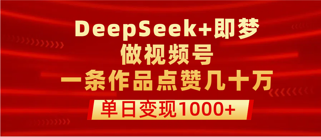 用DeepSeek+即梦做视频号，一条作品点赞几十万，单日变现1000+-西瓜网创