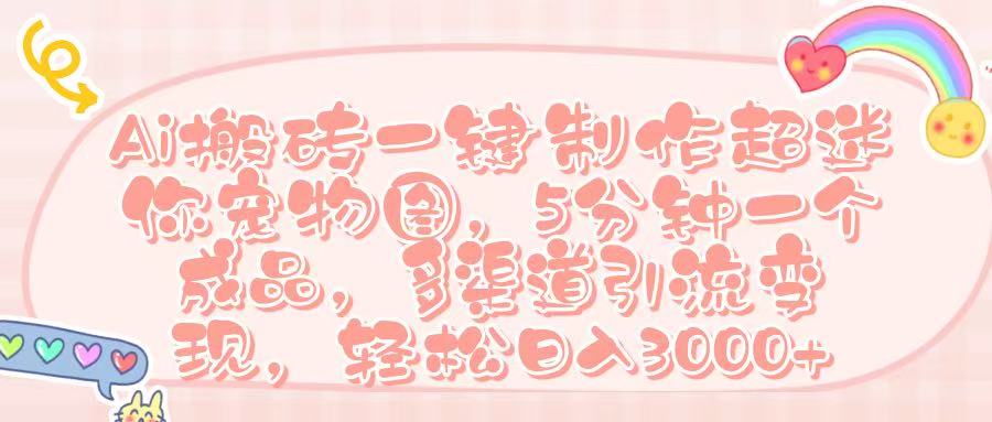 Ai 搬砖一键制作超迷你宠物图，五分钟一个成品，多渠道引流，轻松日入 3000➕-西瓜网创