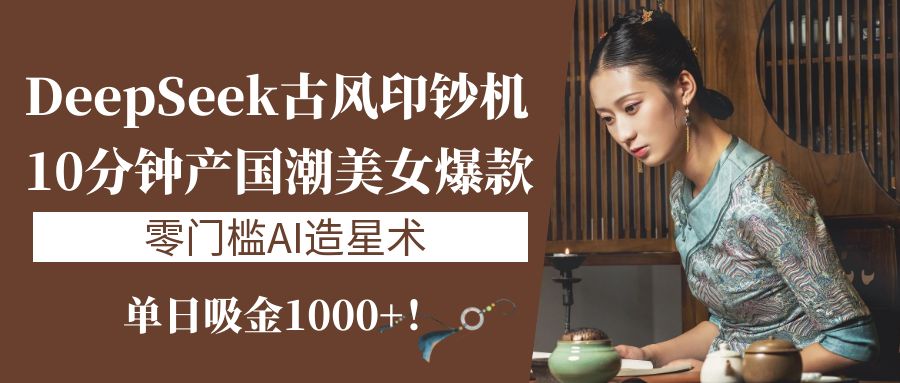 《DeepSeek古风印钞机：10分钟产国潮美女爆款，单日吸金1000+！零门槛AI造星术》-西瓜网创