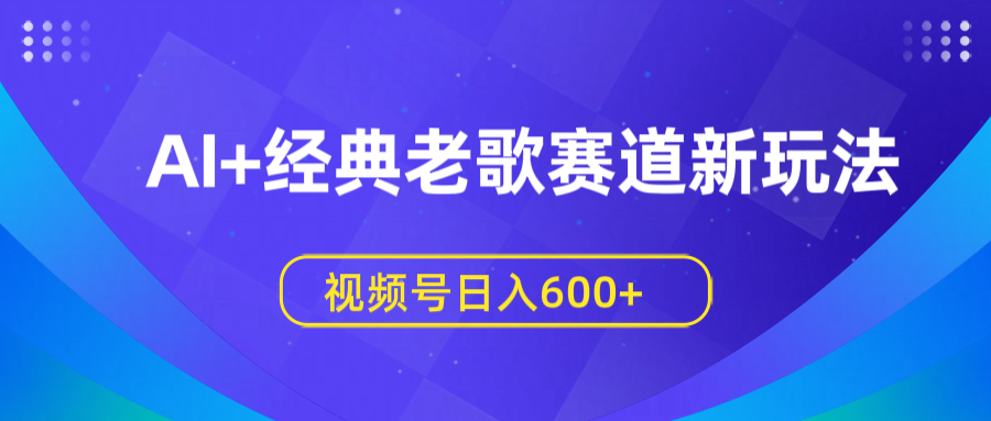 AI+经典老歌赛道新玩法，视频号日入600+-西瓜网创