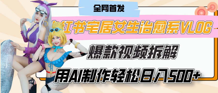 小红书宅居女生治愈系VLOG爆款视频拆解，用AI制作也能轻松日入500+，有手就行！-西瓜网创